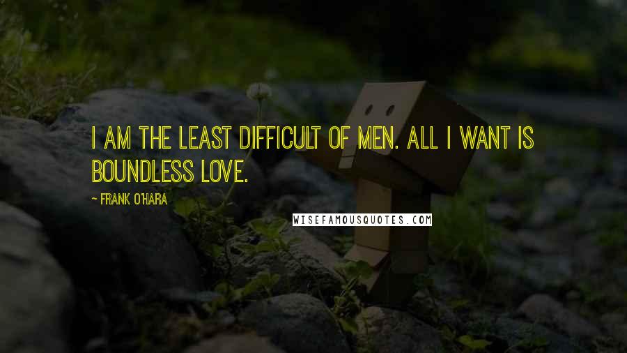 Frank O'Hara Quotes: I am the least difficult of men. All I want is boundless love.