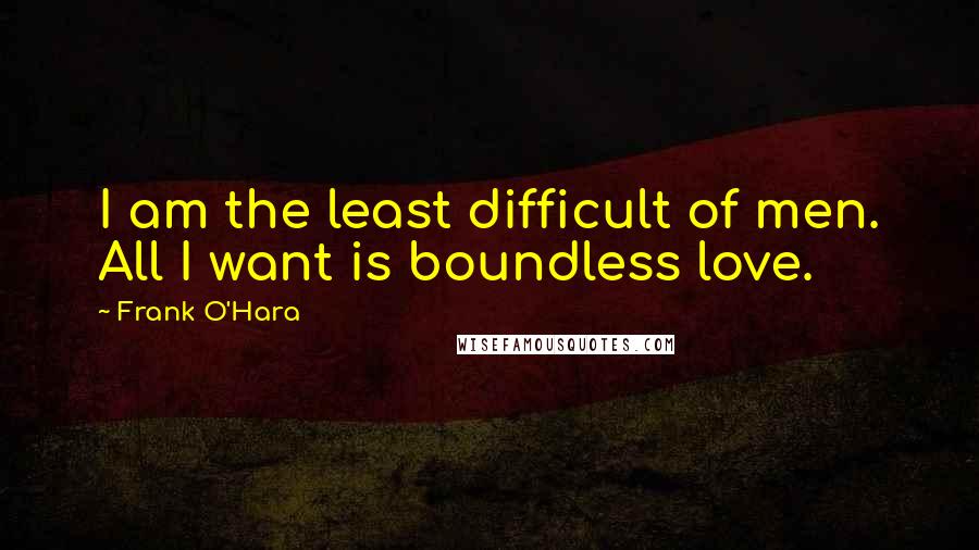 Frank O'Hara Quotes: I am the least difficult of men. All I want is boundless love.