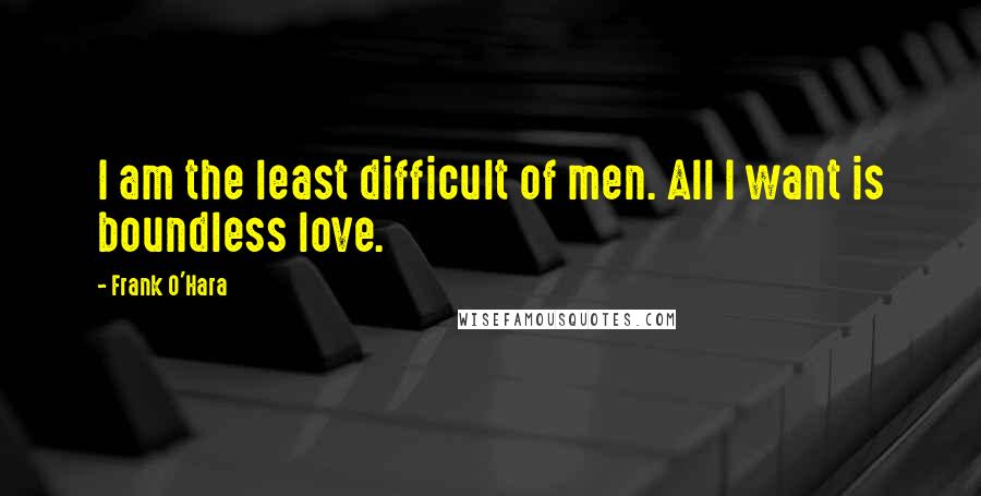 Frank O'Hara Quotes: I am the least difficult of men. All I want is boundless love.