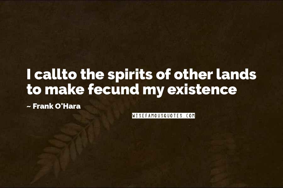 Frank O'Hara Quotes: I callto the spirits of other lands to make fecund my existence