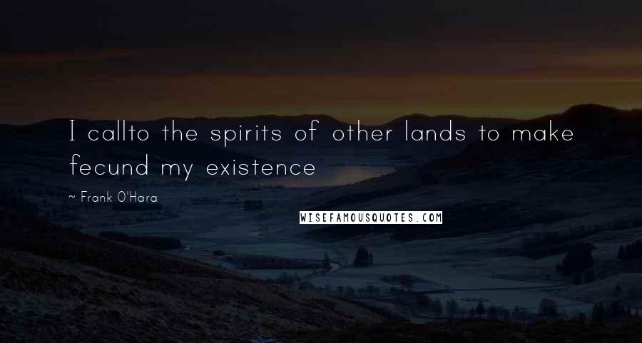 Frank O'Hara Quotes: I callto the spirits of other lands to make fecund my existence