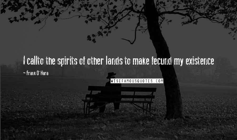 Frank O'Hara Quotes: I callto the spirits of other lands to make fecund my existence