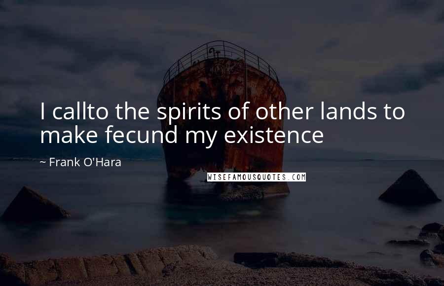 Frank O'Hara Quotes: I callto the spirits of other lands to make fecund my existence