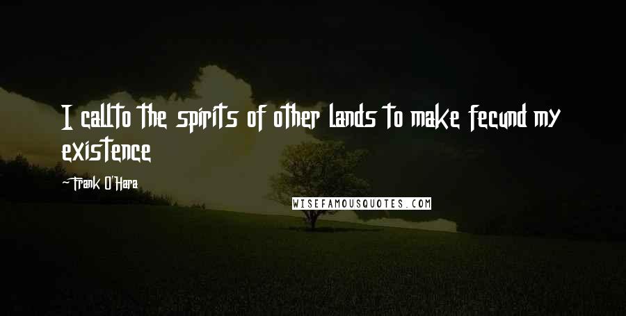 Frank O'Hara Quotes: I callto the spirits of other lands to make fecund my existence