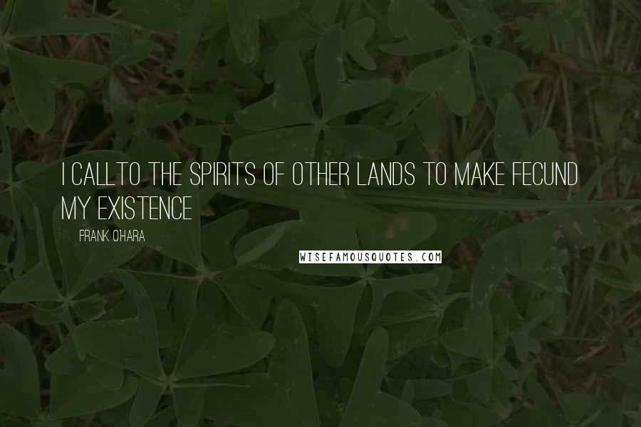 Frank O'Hara Quotes: I callto the spirits of other lands to make fecund my existence