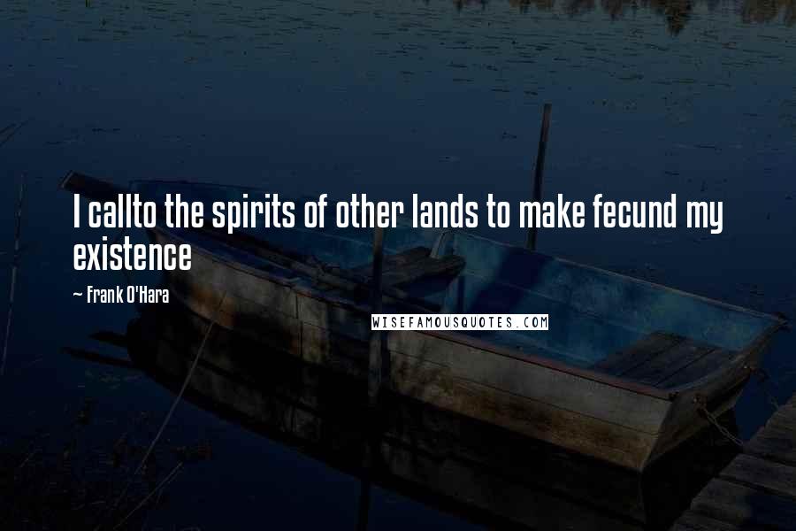 Frank O'Hara Quotes: I callto the spirits of other lands to make fecund my existence