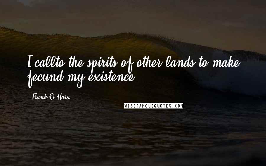Frank O'Hara Quotes: I callto the spirits of other lands to make fecund my existence