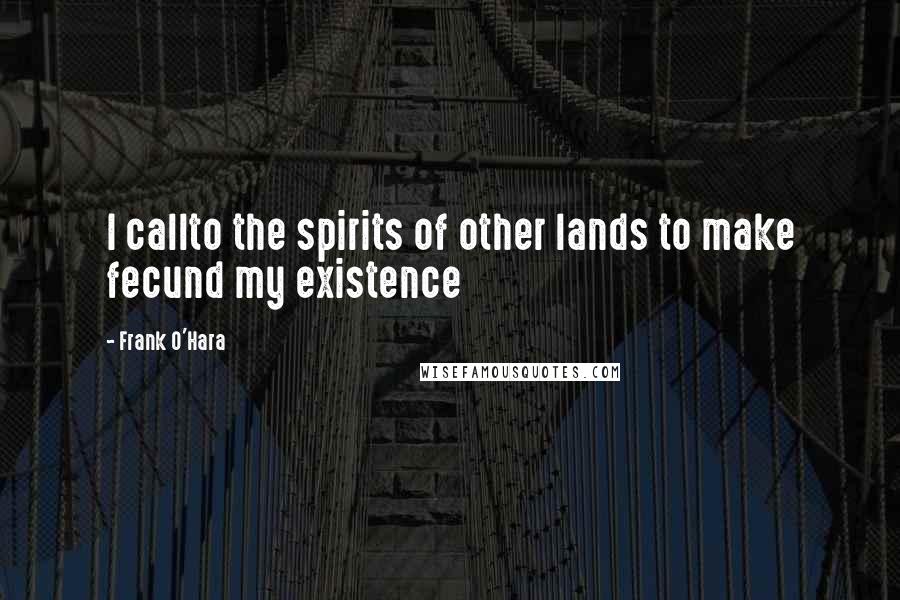 Frank O'Hara Quotes: I callto the spirits of other lands to make fecund my existence