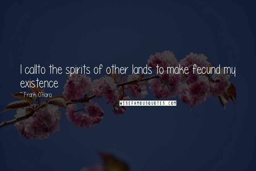 Frank O'Hara Quotes: I callto the spirits of other lands to make fecund my existence