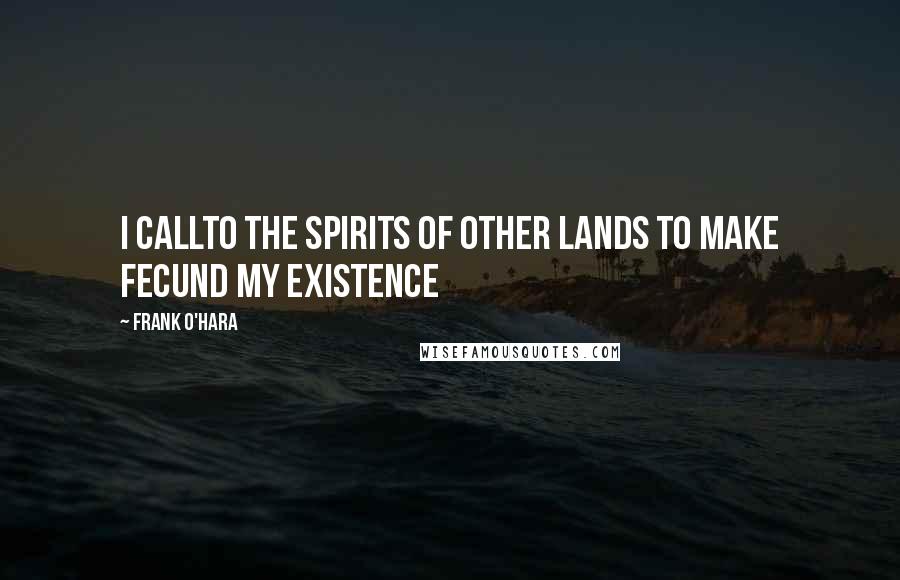 Frank O'Hara Quotes: I callto the spirits of other lands to make fecund my existence