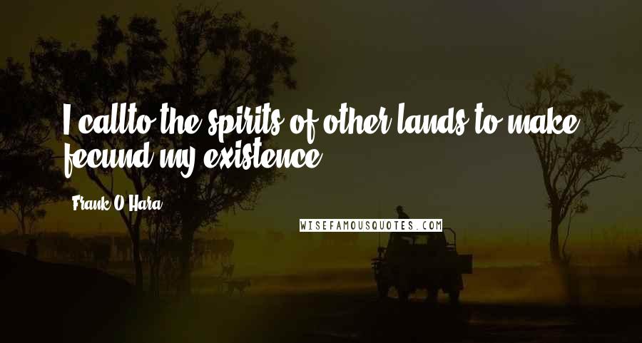 Frank O'Hara Quotes: I callto the spirits of other lands to make fecund my existence