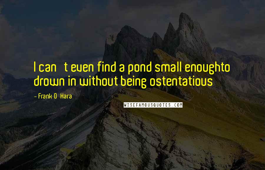 Frank O'Hara Quotes: I can't even find a pond small enoughto drown in without being ostentatious