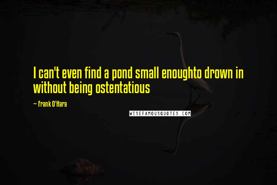 Frank O'Hara Quotes: I can't even find a pond small enoughto drown in without being ostentatious