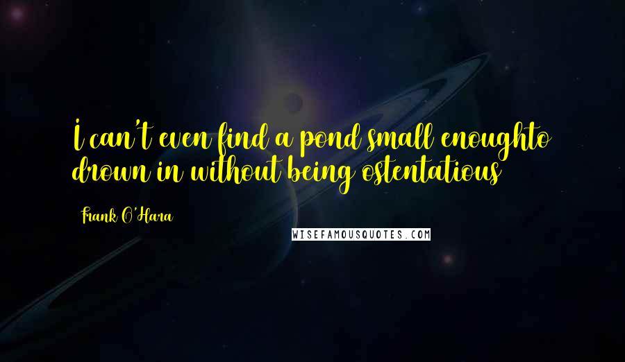 Frank O'Hara Quotes: I can't even find a pond small enoughto drown in without being ostentatious