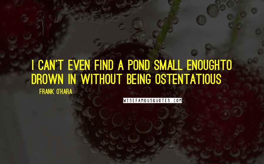 Frank O'Hara Quotes: I can't even find a pond small enoughto drown in without being ostentatious