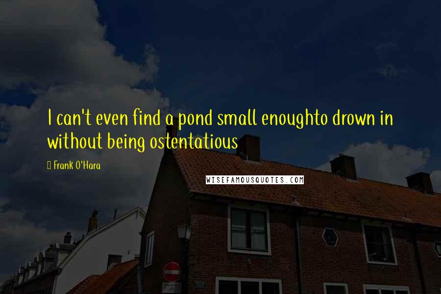 Frank O'Hara Quotes: I can't even find a pond small enoughto drown in without being ostentatious