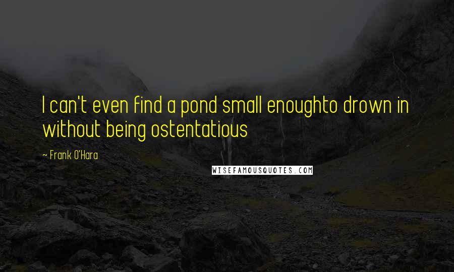 Frank O'Hara Quotes: I can't even find a pond small enoughto drown in without being ostentatious