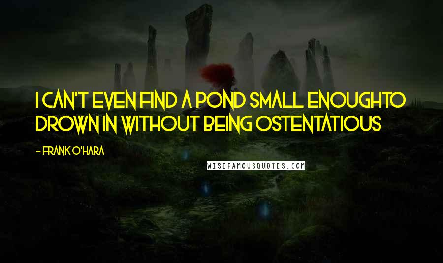Frank O'Hara Quotes: I can't even find a pond small enoughto drown in without being ostentatious