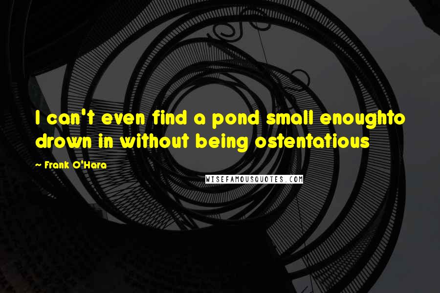 Frank O'Hara Quotes: I can't even find a pond small enoughto drown in without being ostentatious