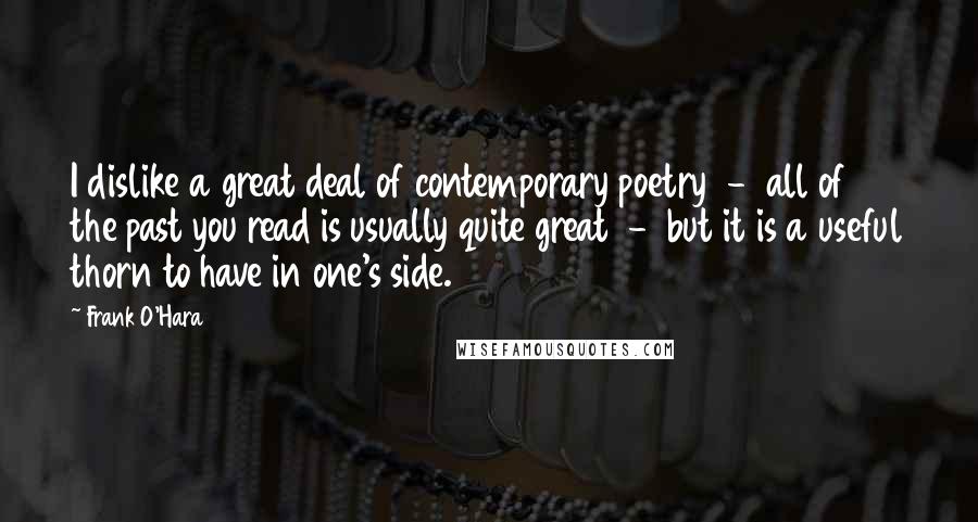 Frank O'Hara Quotes: I dislike a great deal of contemporary poetry  -  all of the past you read is usually quite great  -  but it is a useful thorn to have in one's side.