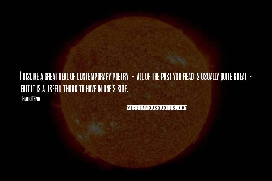 Frank O'Hara Quotes: I dislike a great deal of contemporary poetry  -  all of the past you read is usually quite great  -  but it is a useful thorn to have in one's side.