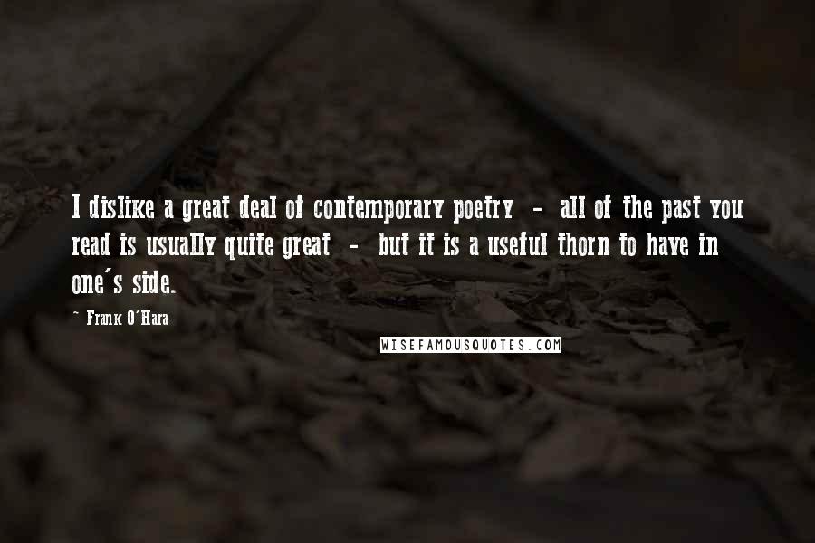 Frank O'Hara Quotes: I dislike a great deal of contemporary poetry  -  all of the past you read is usually quite great  -  but it is a useful thorn to have in one's side.