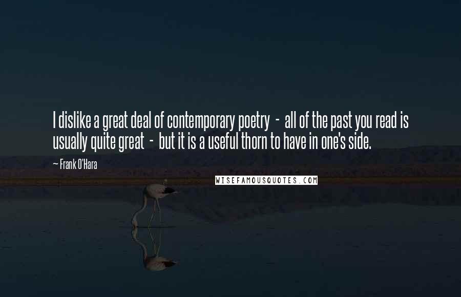 Frank O'Hara Quotes: I dislike a great deal of contemporary poetry  -  all of the past you read is usually quite great  -  but it is a useful thorn to have in one's side.