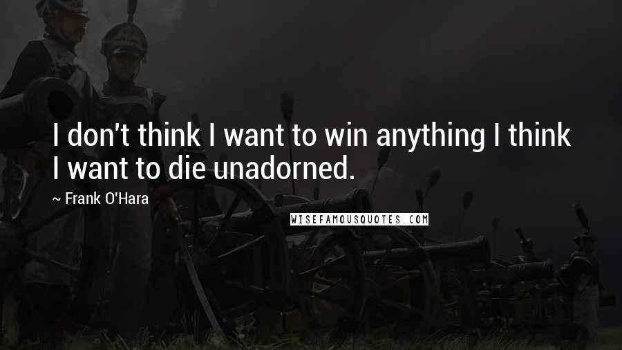 Frank O'Hara Quotes: I don't think I want to win anything I think I want to die unadorned.