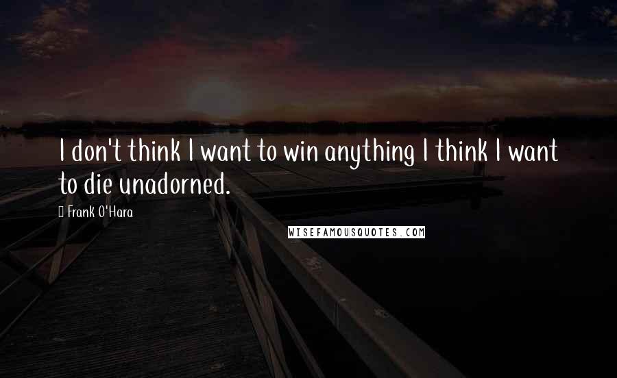 Frank O'Hara Quotes: I don't think I want to win anything I think I want to die unadorned.