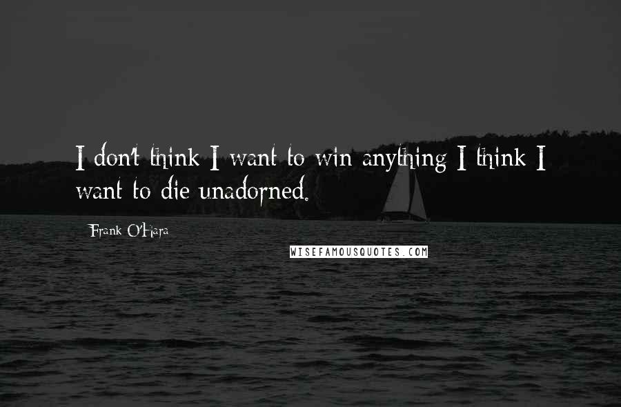 Frank O'Hara Quotes: I don't think I want to win anything I think I want to die unadorned.