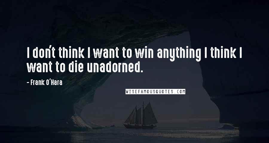 Frank O'Hara Quotes: I don't think I want to win anything I think I want to die unadorned.