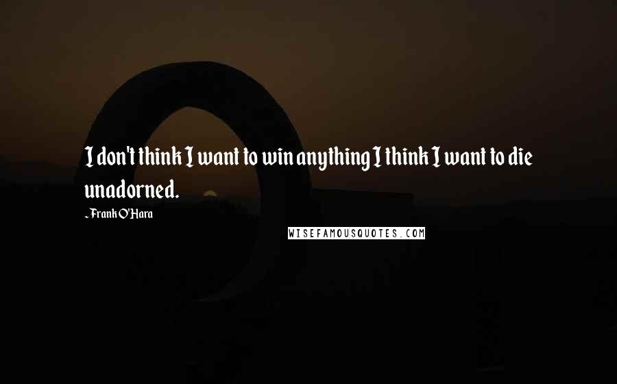 Frank O'Hara Quotes: I don't think I want to win anything I think I want to die unadorned.