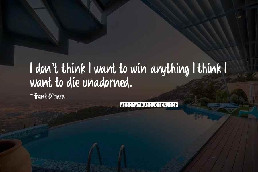 Frank O'Hara Quotes: I don't think I want to win anything I think I want to die unadorned.