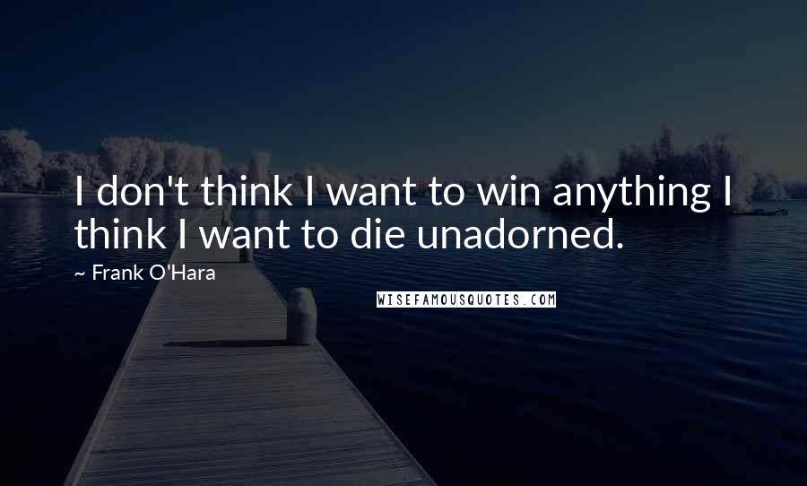 Frank O'Hara Quotes: I don't think I want to win anything I think I want to die unadorned.