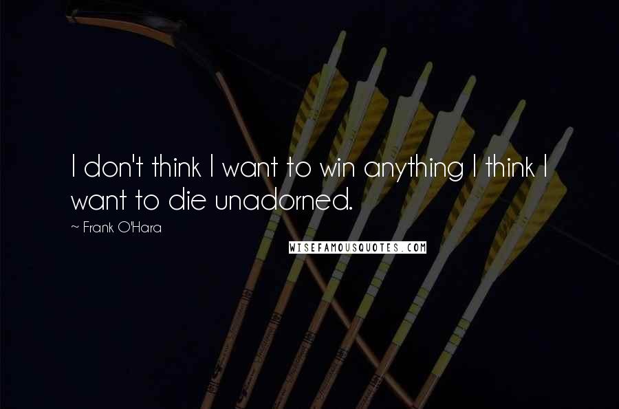 Frank O'Hara Quotes: I don't think I want to win anything I think I want to die unadorned.