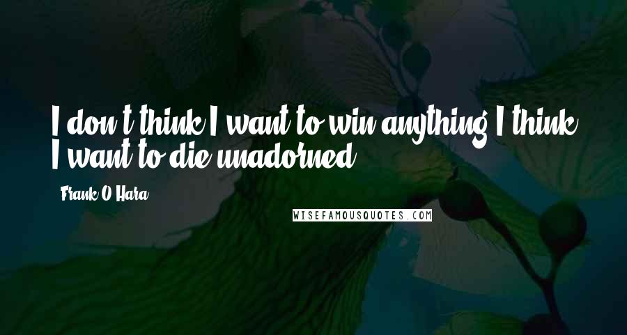 Frank O'Hara Quotes: I don't think I want to win anything I think I want to die unadorned.