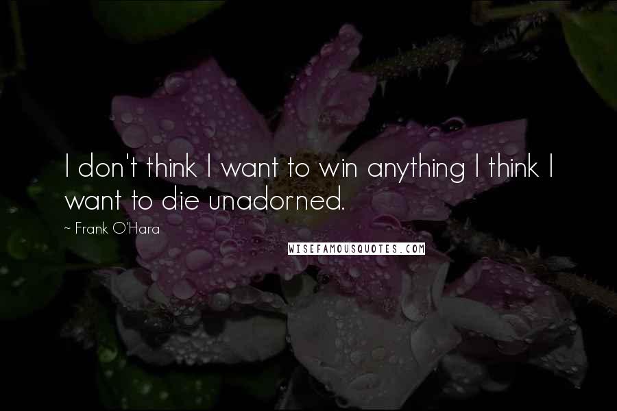 Frank O'Hara Quotes: I don't think I want to win anything I think I want to die unadorned.