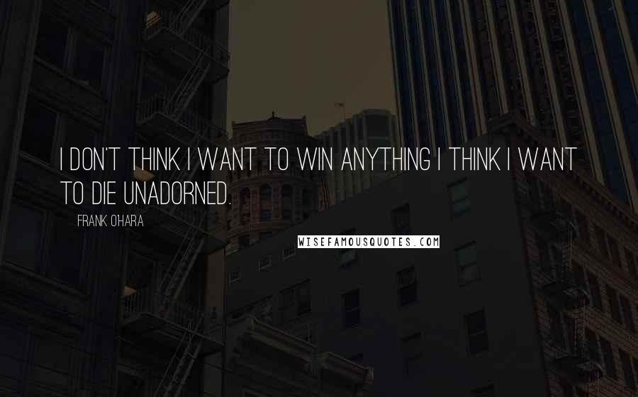 Frank O'Hara Quotes: I don't think I want to win anything I think I want to die unadorned.