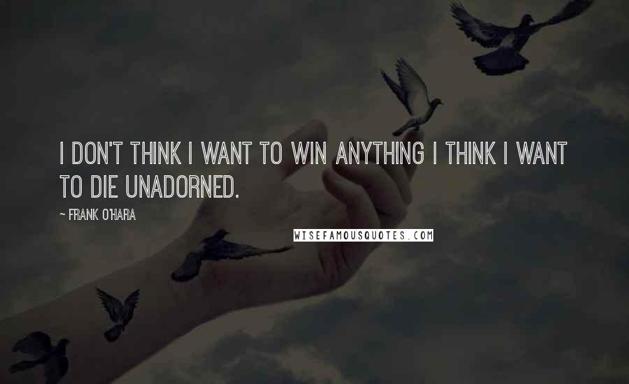 Frank O'Hara Quotes: I don't think I want to win anything I think I want to die unadorned.