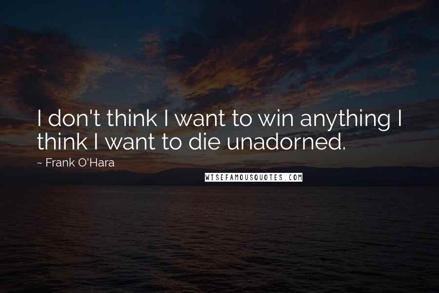 Frank O'Hara Quotes: I don't think I want to win anything I think I want to die unadorned.