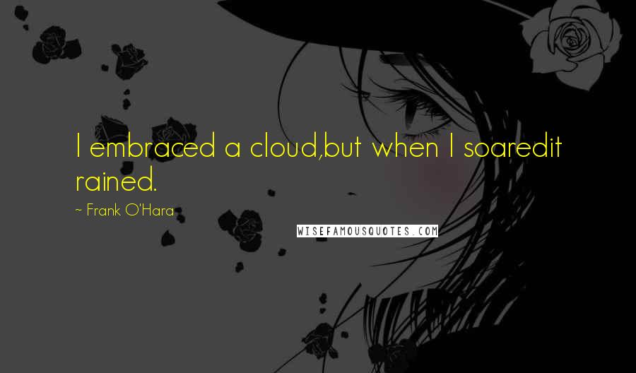 Frank O'Hara Quotes: I embraced a cloud,but when I soaredit rained.