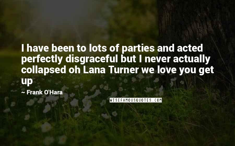Frank O'Hara Quotes: I have been to lots of parties and acted perfectly disgraceful but I never actually collapsed oh Lana Turner we love you get up
