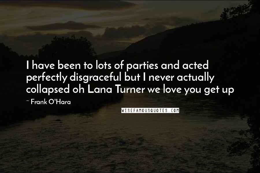 Frank O'Hara Quotes: I have been to lots of parties and acted perfectly disgraceful but I never actually collapsed oh Lana Turner we love you get up