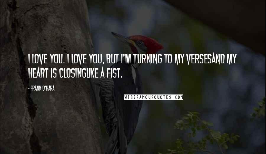 Frank O'Hara Quotes: I love you. I love you, but I'm turning to my versesand my heart is closinglike a fist.