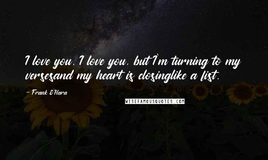 Frank O'Hara Quotes: I love you. I love you, but I'm turning to my versesand my heart is closinglike a fist.