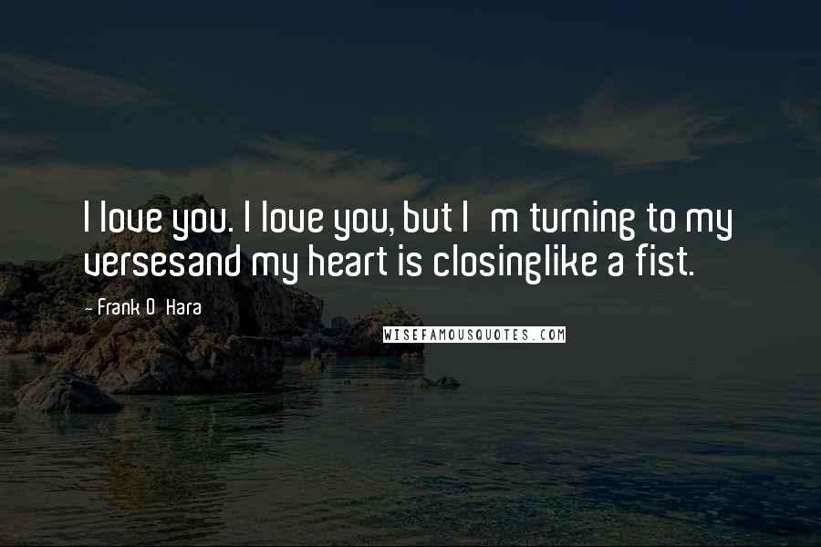 Frank O'Hara Quotes: I love you. I love you, but I'm turning to my versesand my heart is closinglike a fist.