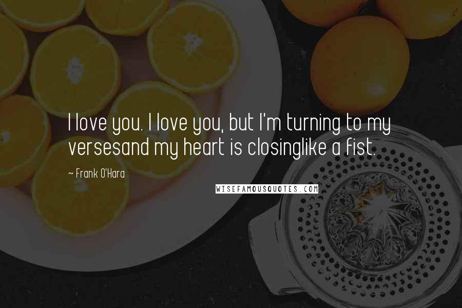 Frank O'Hara Quotes: I love you. I love you, but I'm turning to my versesand my heart is closinglike a fist.