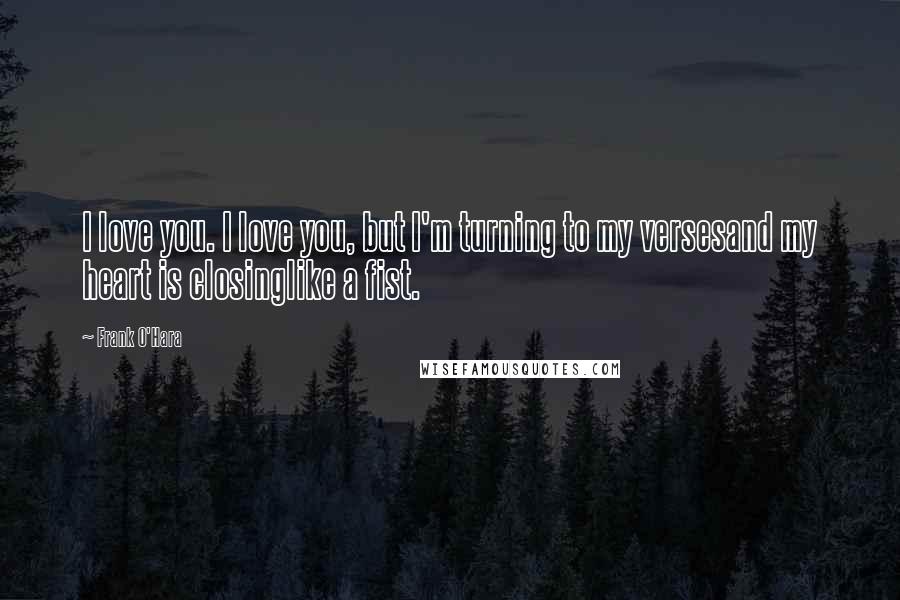 Frank O'Hara Quotes: I love you. I love you, but I'm turning to my versesand my heart is closinglike a fist.