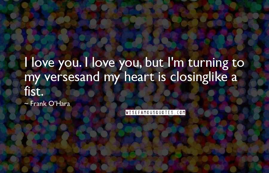 Frank O'Hara Quotes: I love you. I love you, but I'm turning to my versesand my heart is closinglike a fist.