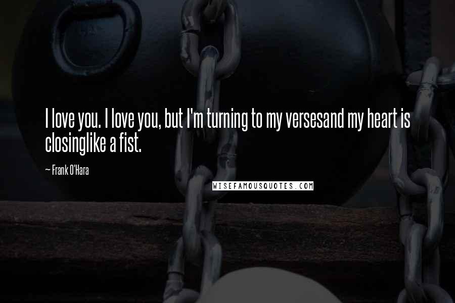 Frank O'Hara Quotes: I love you. I love you, but I'm turning to my versesand my heart is closinglike a fist.